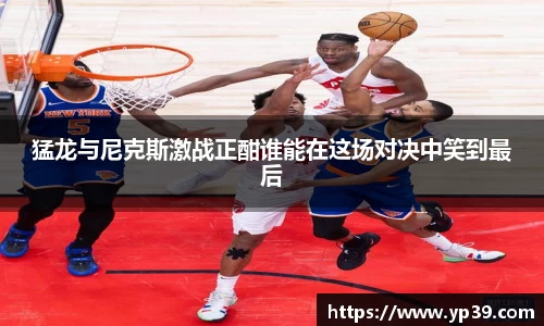 猛龙与尼克斯激战正酣谁能在这场对决中笑到最后