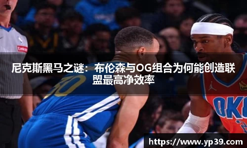尼克斯黑马之谜：布伦森与OG组合为何能创造联盟最高净效率