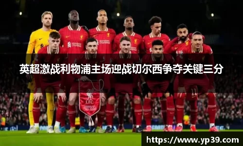 英超激战利物浦主场迎战切尔西争夺关键三分