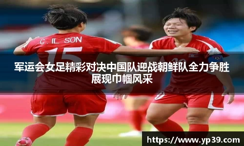 军运会女足精彩对决中国队迎战朝鲜队全力争胜展现巾帼风采