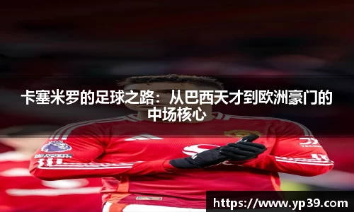 卡塞米罗的足球之路：从巴西天才到欧洲豪门的中场核心