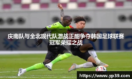 庆南队与全北现代队激战正酣争夺韩国足球联赛冠军荣耀之战
