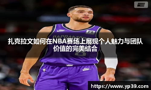 扎克拉文如何在NBA赛场上展现个人魅力与团队价值的完美结合
