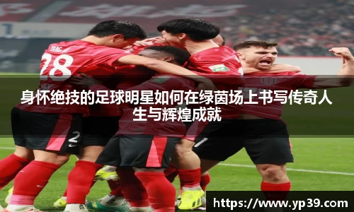 身怀绝技的足球明星如何在绿茵场上书写传奇人生与辉煌成就