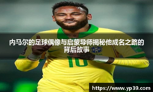 内马尔的足球偶像与启蒙导师揭秘他成名之路的背后故事