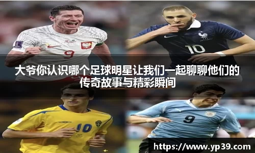 大爷你认识哪个足球明星让我们一起聊聊他们的传奇故事与精彩瞬间