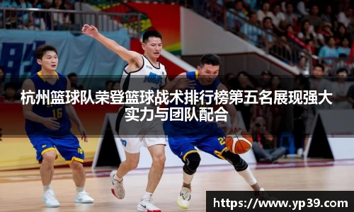 杭州篮球队荣登篮球战术排行榜第五名展现强大实力与团队配合