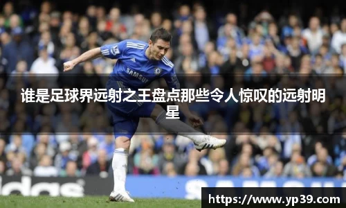 谁是足球界远射之王盘点那些令人惊叹的远射明星