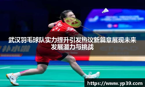 武汉羽毛球队实力提升引发热议新篇章展现未来发展潜力与挑战