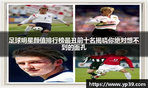足球明星颜值排行榜最丑前十名揭晓你绝对想不到的面孔