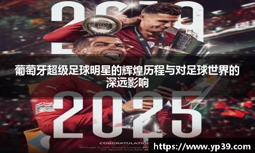 葡萄牙超级足球明星的辉煌历程与对足球世界的深远影响
