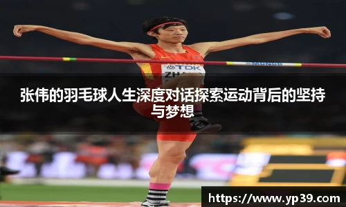 张伟的羽毛球人生深度对话探索运动背后的坚持与梦想